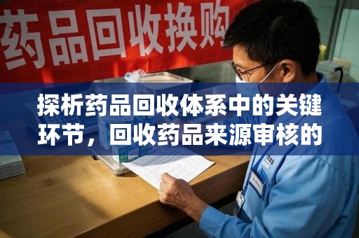 珠海探析药品回收体系中的关键环节，回收药品来源审核的重要性