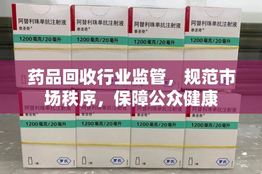 珠海药品回收行业监管，规范市场秩序，保障公众健康