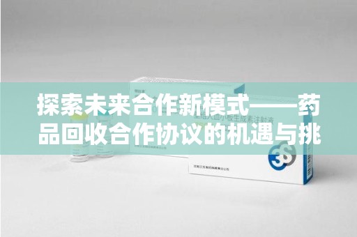 珠海探索未来合作新模式——药品回收合作协议的机遇与挑战