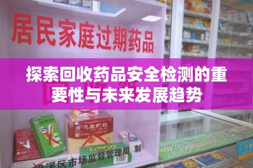 珠海探索回收药品安全检测的重要性与未来发展趋势