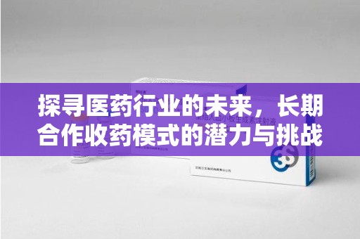 珠海探寻医药行业的未来，长期合作收药模式的潜力与挑战