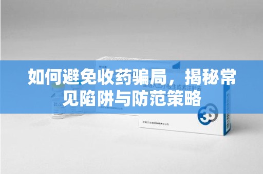 珠海如何避免收药骗局，揭秘常见陷阱与防范策略