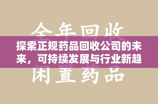 珠海探索正规药品回收公司的未来，可持续发展与行业新趋势