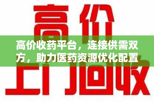 珠海高价收药平台，连接供需双方，助力医药资源优化配置