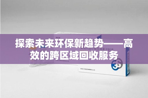 珠海探索未来环保新趋势——高效的跨区域回收服务