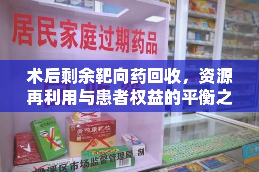 珠海术后剩余靶向药回收，资源再利用与患者权益的平衡之道