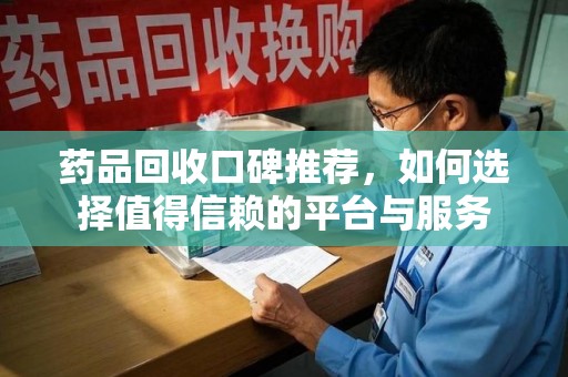珠海药品回收口碑推荐，如何选择值得信赖的平台与服务
