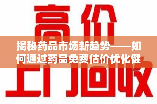 珠海揭秘药品市场新趋势——如何通过药品免费估价优化健康管理