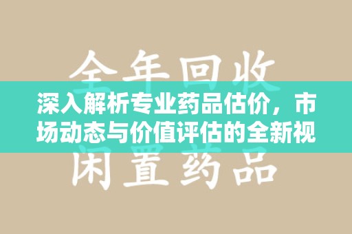 珠海深入解析专业药品估价，市场动态与价值评估的全新视角