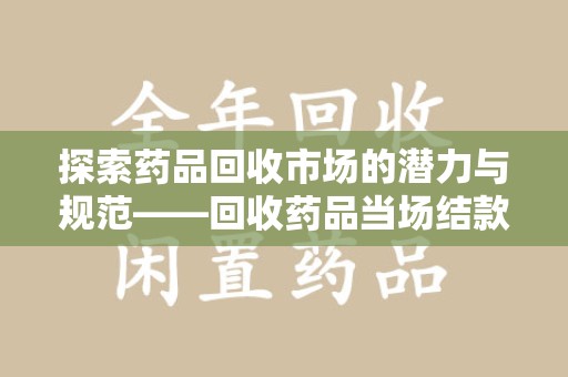 珠海探索药品回收市场的潜力与规范——回收药品当场结款成行业新趋势