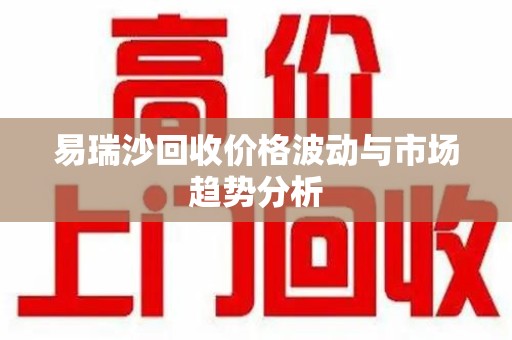 珠海易瑞沙回收价格波动与市场趋势分析