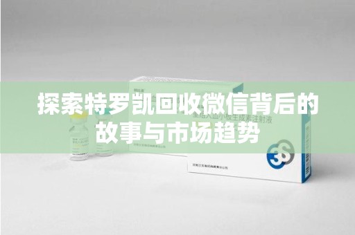珠海探索特罗凯回收微信背后的故事与市场趋势