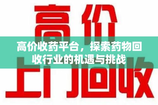 珠海高价收药平台，探索药物回收行业的机遇与挑战