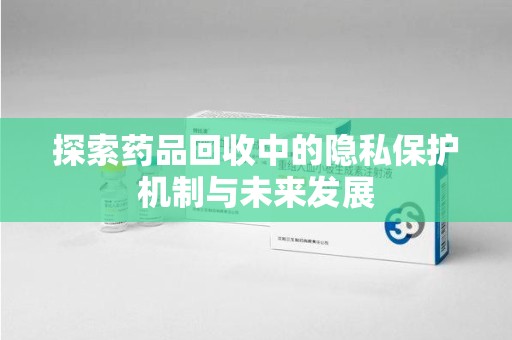 珠海探索药品回收中的隐私保护机制与未来发展