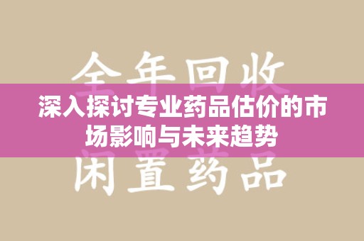 珠海深入探讨专业药品估价的市场影响与未来趋势
