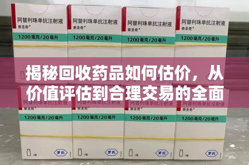 珠海揭秘回收药品如何估价，从价值评估到合理交易的全面解析