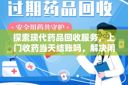 珠海探索现代药品回收服务，上门收药当天结账吗，解决闲置药物难题