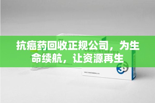 珠海抗癌药回收正规公司，为生命续航，让资源再生