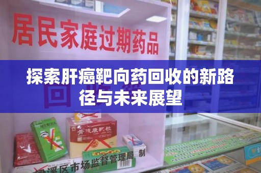 珠海探索肝癌靶向药回收的新路径与未来展望