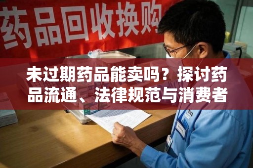 珠海未过期药品能卖吗？探讨药品流通、法律规范与消费者权益