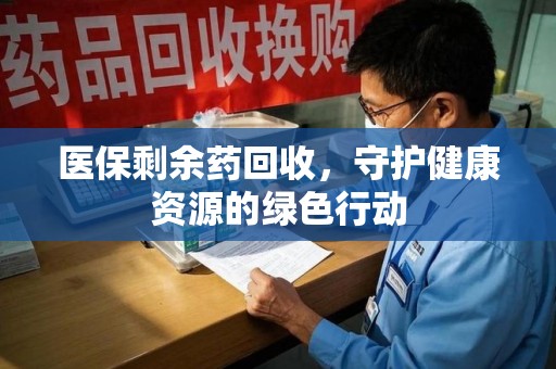 珠海医保剩余药回收，守护健康资源的绿色行动