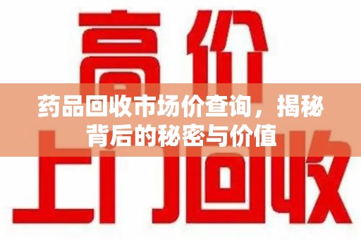 珠海药品回收市场价查询，揭秘背后的秘密与价值