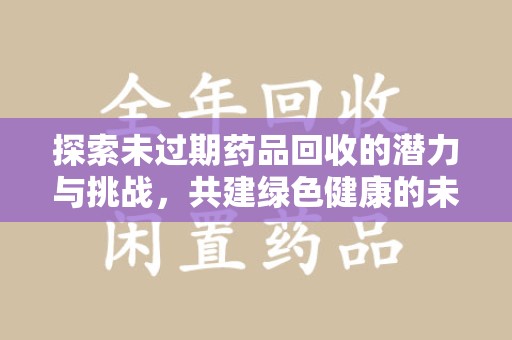 珠海探索未过期药品回收的潜力与挑战，共建绿色健康的未来