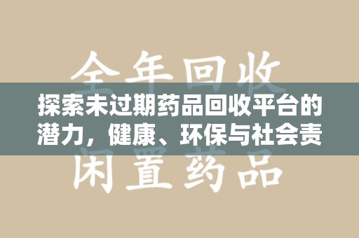 珠海探索未过期药品回收平台的潜力，健康、环保与社会责任