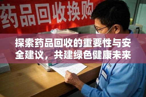 珠海探索药品回收的重要性与安全建议，共建绿色健康未来