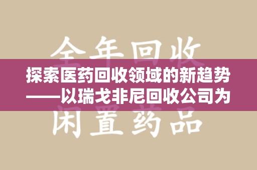 珠海探索医药回收领域的新趋势——以瑞戈非尼回收公司为例