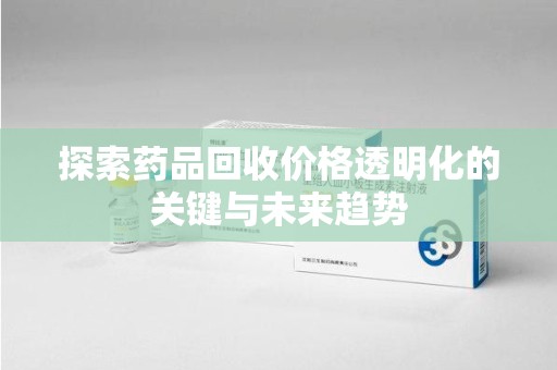 珠海探索药品回收价格透明化的关键与未来趋势