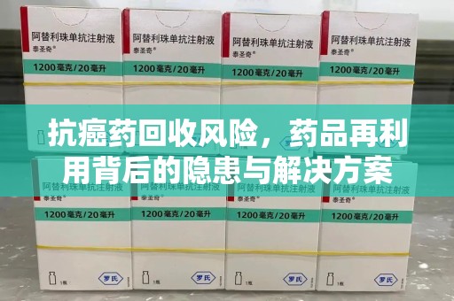珠海抗癌药回收风险，药品再利用背后的隐患与解决方案
