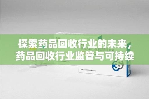 珠海探索药品回收行业的未来，药品回收行业监管与可持续发展的平衡