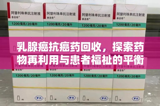 珠海乳腺癌抗癌药回收，探索药物再利用与患者福祉的平衡点