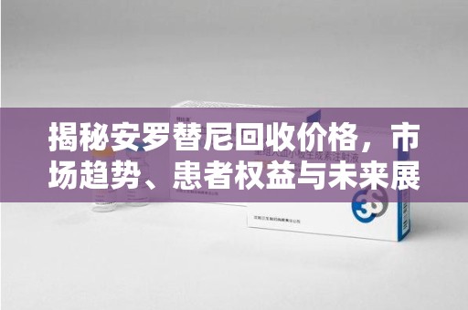 珠海揭秘安罗替尼回收价格，市场趋势、患者权益与未来展望