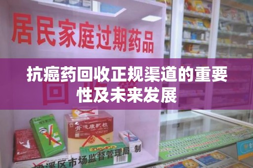 珠海抗癌药回收正规渠道的重要性及未来发展