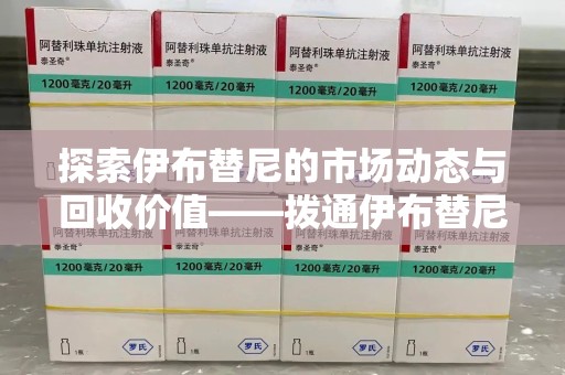 珠海探索伊布替尼的市场动态与回收价值——拨通伊布替尼回收电话开启新机遇