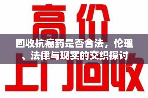 珠海回收抗癌药是否合法，伦理、法律与现实的交织探讨