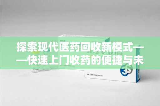 珠海探索现代医药回收新模式——快速上门收药的便捷与未来