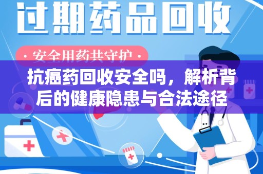 珠海抗癌药回收安全吗，解析背后的健康隐患与合法途径